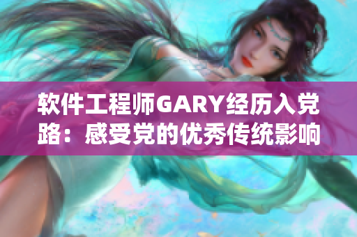 软件工程师GARY经历入党路：感受党的优秀传统影响软件发展