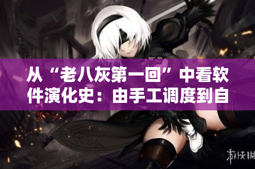 从“老八灰第一回”中看软件演化史：由手工调度到自动化编排的技术变革之路