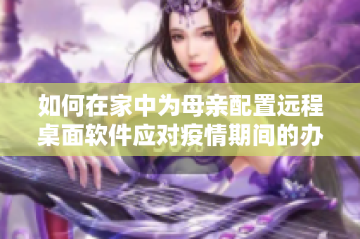 如何在家中为母亲配置远程桌面软件应对疫情期间的办公需求