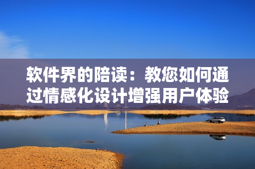 软件界的陪读：教您如何通过情感化设计增强用户体验｜软件关系心理咨询