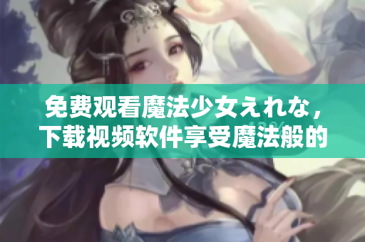 免费观看魔法少女えれな，下载视频软件享受魔法般的流畅体验