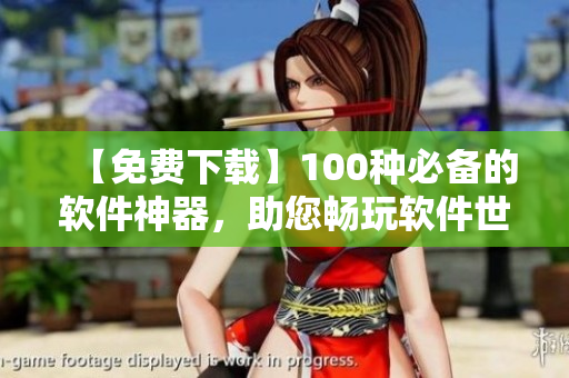 【免费下载】100种必备的软件神器，助您畅玩软件世界！