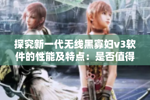 探究新一代无线黑寡妇v3软件的性能及特点：是否值得购买？