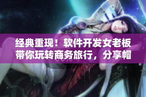 经典重现！软件开发女老板带你玩转商务旅行，分享帽子萌绿子成长记。