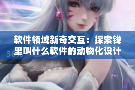 软件领域新奇交互：探索钱里叫什么软件的动物化设计理念