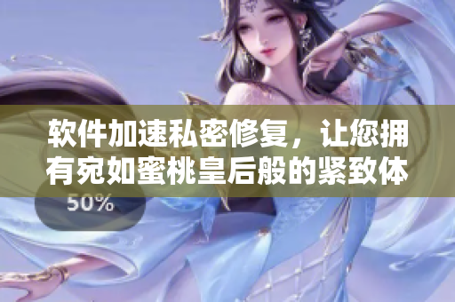 软件加速私密修复，让您拥有宛如蜜桃皇后般的紧致体验