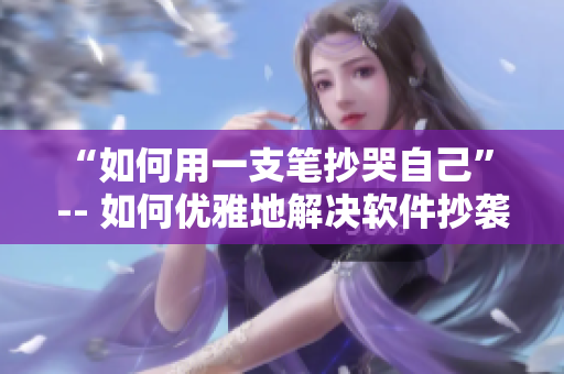 “如何用一支笔抄哭自己” -- 如何优雅地解决软件抄袭问题