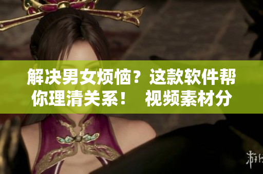解决男女烦恼？这款软件帮你理清关系！  视频素材分享