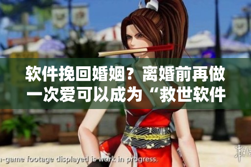 软件挽回婚姻？离婚前再做一次爱可以成为“救世软件”吗？