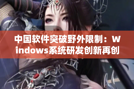 中国软件突破野外限制：Windows系统研发创新再创新高