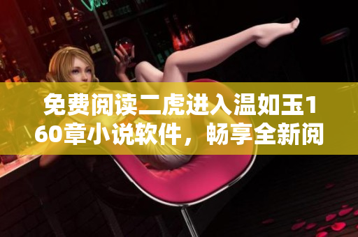 免费阅读二虎进入温如玉160章小说软件，畅享全新阅读体验！
