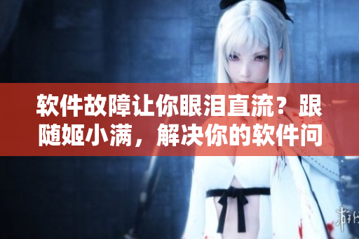软件故障让你眼泪直流？跟随姬小满，解决你的软件问题！
