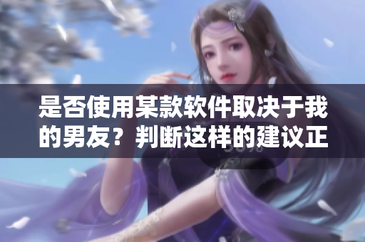 是否使用某款软件取决于我的男友？判断这样的建议正确吗？