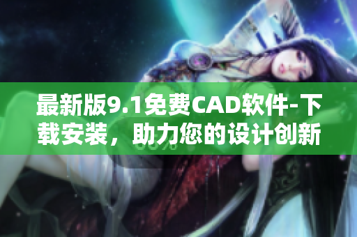 最新版9.1免费CAD软件-下载安装，助力您的设计创新