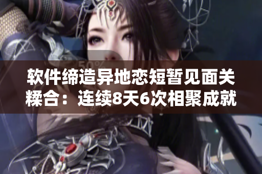 软件缔造异地恋短暂见面关糅合：连续8天6次相聚成就
