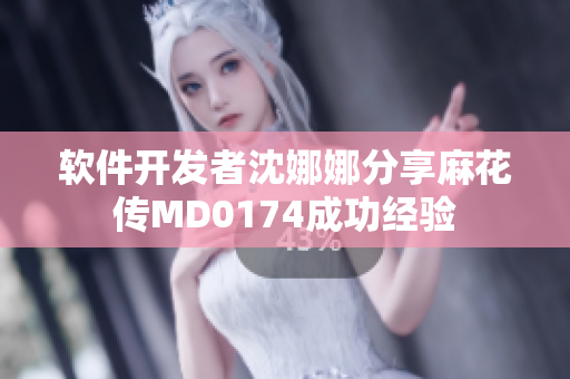 软件开发者沈娜娜分享麻花传MD0174成功经验