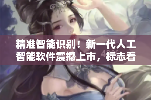 精准智能识别！新一代人工智能软件震撼上市，标志着智能时代的来临
