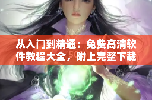 从入门到精通：免费高清软件教程大全，附上完整下载链接！