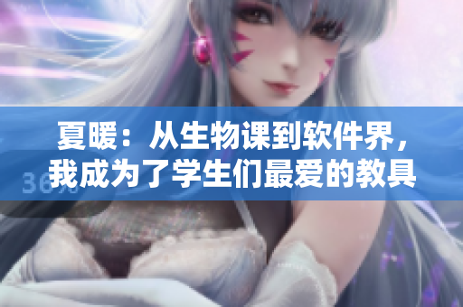 夏暖：从生物课到软件界，我成为了学生们最爱的教具！