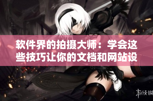 软件界的拍摄大师：学会这些技巧让你的文档和网站设计更吸睛