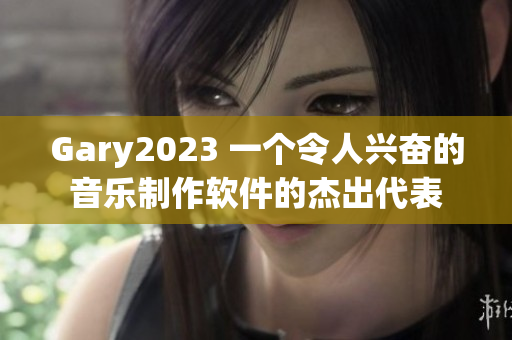 Gary2023 一个令人兴奋的音乐制作软件的杰出代表