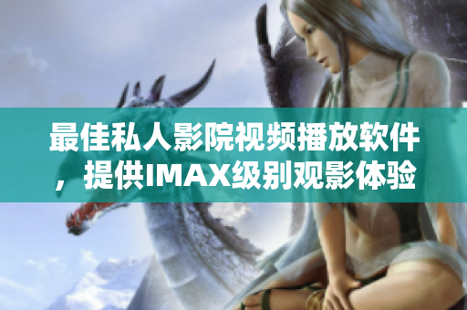 最佳私人影院视频播放软件，提供IMAX级别观影体验