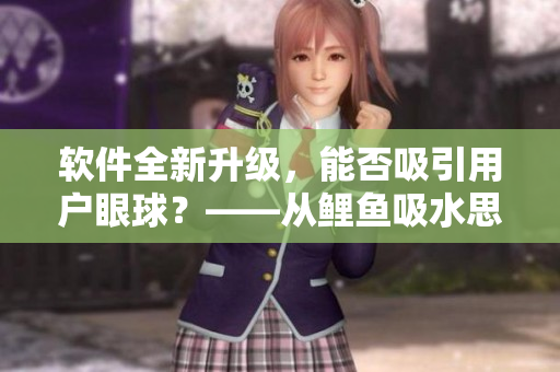 软件全新升级，能否吸引用户眼球？——从鲤鱼吸水思考软件用户体验