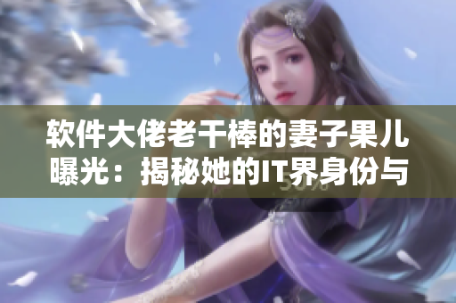 软件大佬老干棒的妻子果儿曝光：揭秘她的IT界身份与风采
