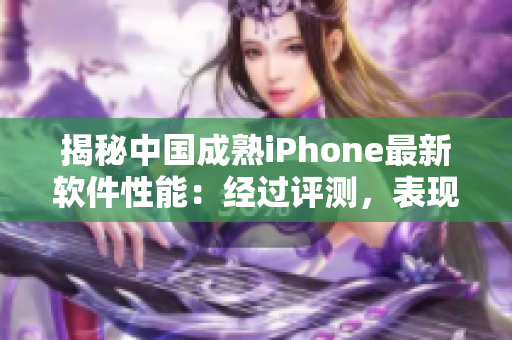 揭秘中国成熟iPhone最新软件性能：经过评测，表现如何？