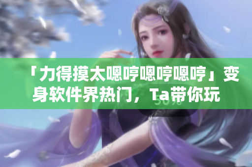 「力得摸太嗯哼嗯哼嗯哼」变身软件界热门，Ta带你玩转创意设计