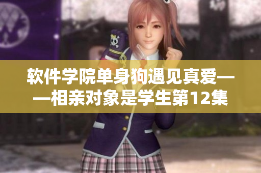 软件学院单身狗遇见真爱——相亲对象是学生第12集全解析