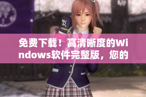 免费下载！高清晰度的Windows软件完整版，您的最佳选择！