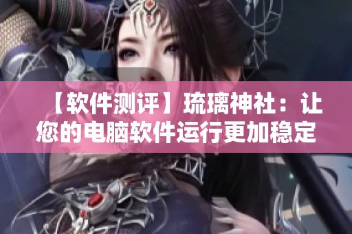 【软件测评】琉璃神社：让您的电脑软件运行更加稳定流畅
