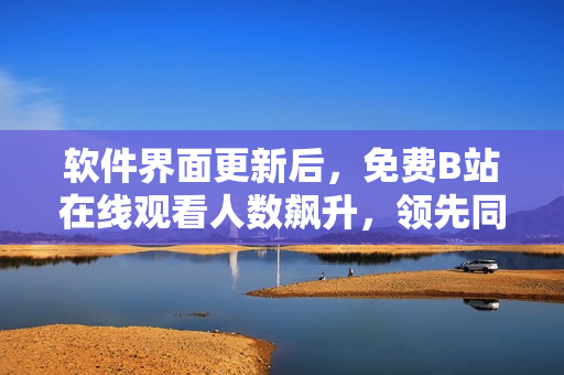 软件界面更新后，免费B站在线观看人数飙升，领先同行业平台！