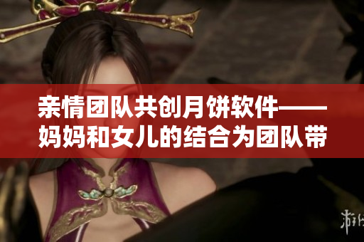 亲情团队共创月饼软件——妈妈和女儿的结合为团队带来动力