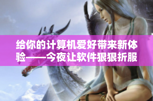 给你的计算机爱好带来新体验——今夜让软件狠狠折服你
