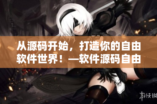 从源码开始，打造你的自由软件世界！—软件源码自由下载平台