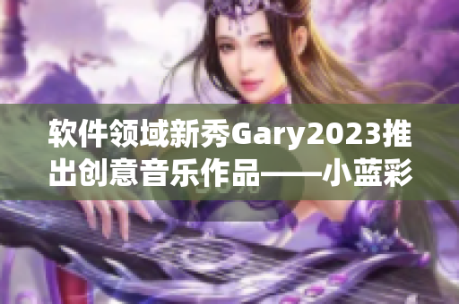 软件领域新秀Gary2023推出创意音乐作品——小蓝彩虹男的时代