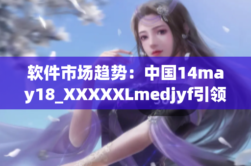 软件市场趋势：中国14may18_XXXXXLmedjyf引领软件创新