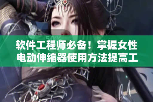 软件工程师必备！掌握女性电动伸缩器使用方法提高工作效率