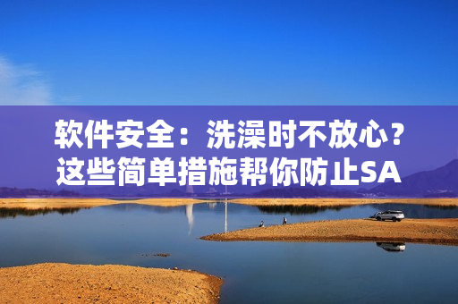 软件安全：洗澡时不放心？这些简单措施帮你防止SAO事件