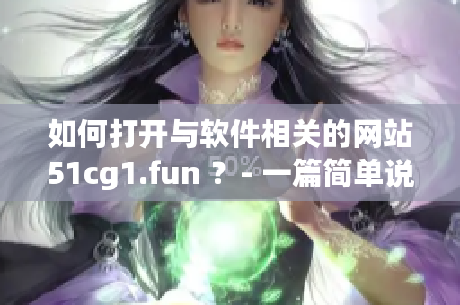 如何打开与软件相关的网站51cg1.fun ？- 一篇简单说明