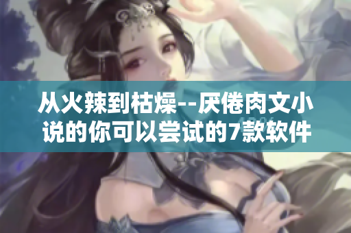 从火辣到枯燥--厌倦肉文小说的你可以尝试的7款软件
