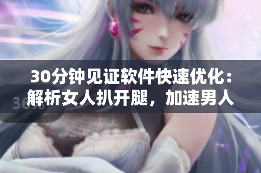 30分钟见证软件快速优化：解析女人扒开腿，加速男人狂桶