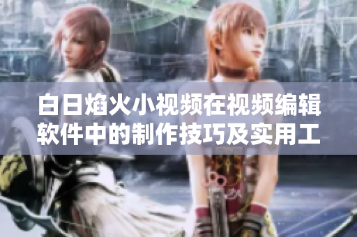 白日焰火小视频在视频编辑软件中的制作技巧及实用工具分享