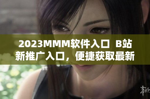 2023MMM软件入口  B站新推广入口，便捷获取最新版软件！