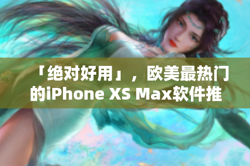 「绝对好用」，欧美最热门的iPhone XS Max软件推荐