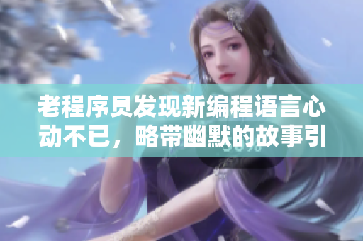 老程序员发现新编程语言心动不已，略带幽默的故事引起共鸣！