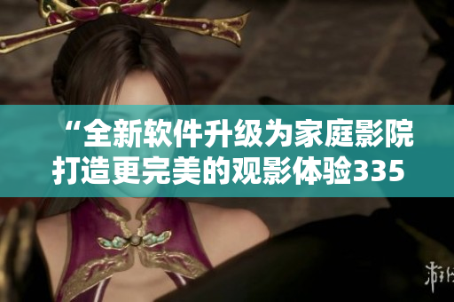 “全新软件升级为家庭影院打造更完美的观影体验3355”