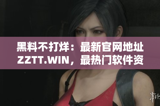 黑料不打烊：最新官网地址ZZTT.WIN，最热门软件资源尽在其中！